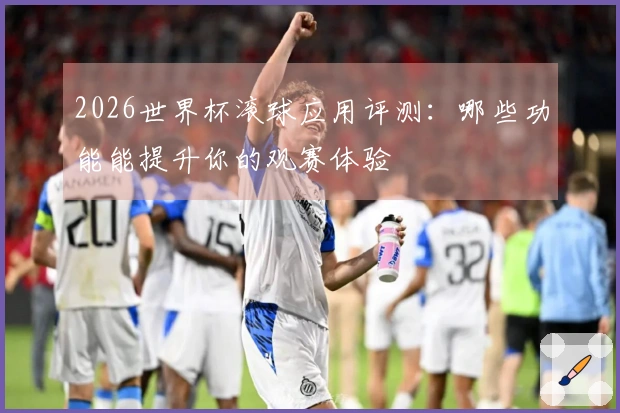 2026世界杯滚球应用评测：哪些功能能提升你的观赛体验