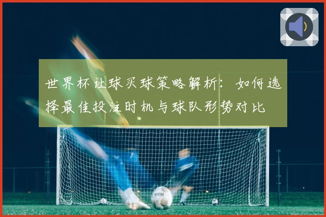 世界杯让球买球策略解析：如何选择最佳投注时机与球队形势对比
