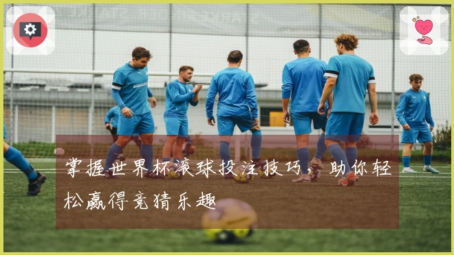 掌握世界杯滚球投注技巧，助你轻松赢得竞猜乐趣