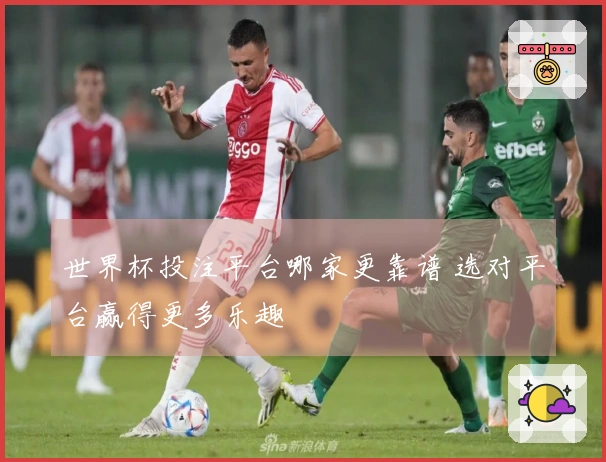 世界杯投注平台哪家更靠谱 选对平台赢得更多乐趣