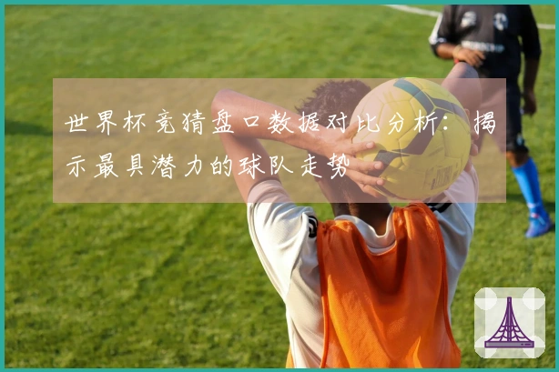 世界杯竞猜盘口数据对比分析：揭示最具潜力的球队走势