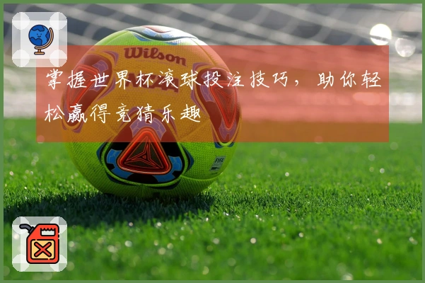 掌握世界杯滚球投注技巧，助你轻松赢得竞猜乐趣