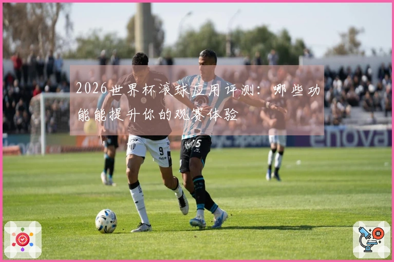 2026世界杯滚球应用评测：哪些功能能提升你的观赛体验