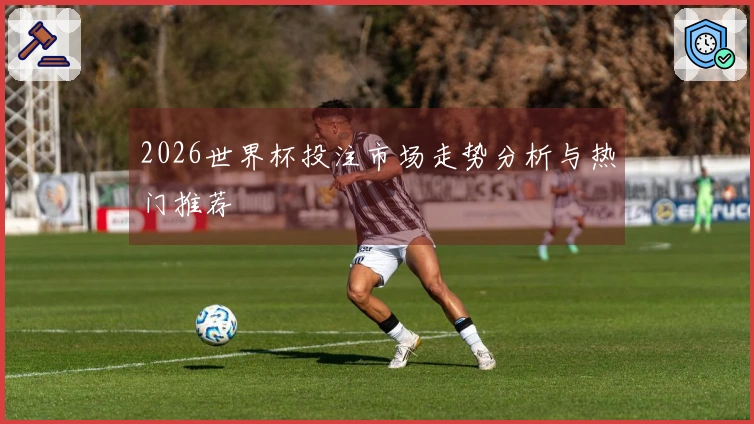 2026世界杯投注市场走势分析与热门推荐