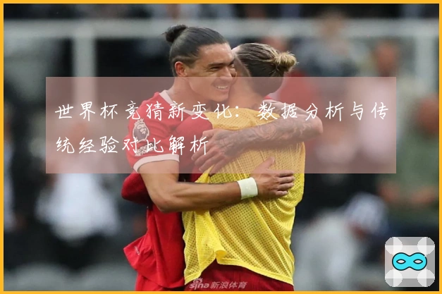 世界杯竞猜新变化：数据分析与传统经验对比解析