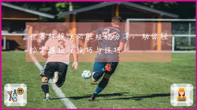 世界杯投注必胜经验分享，助你轻松掌握投注技巧与技巧