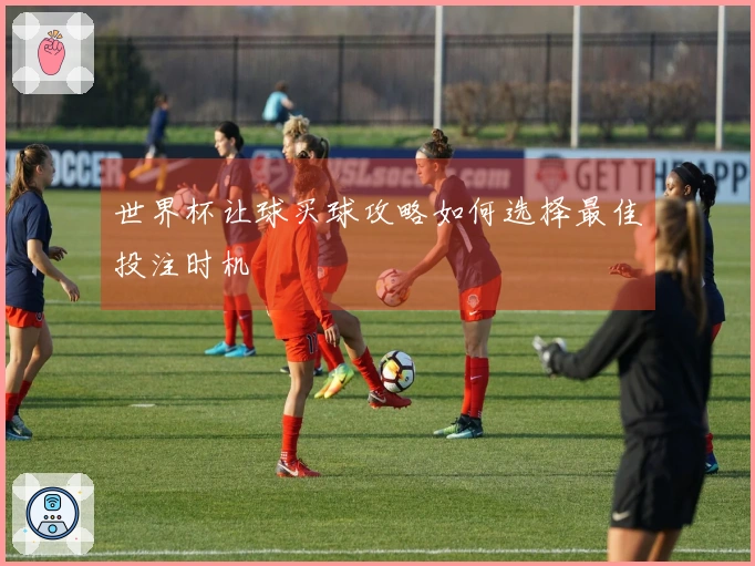 世界杯让球买球攻略如何选择最佳投注时机