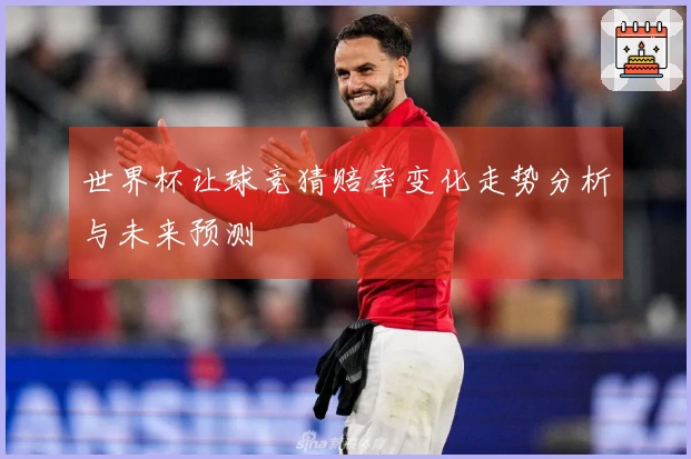 世界杯让球竞猜赔率变化走势分析与未来预测