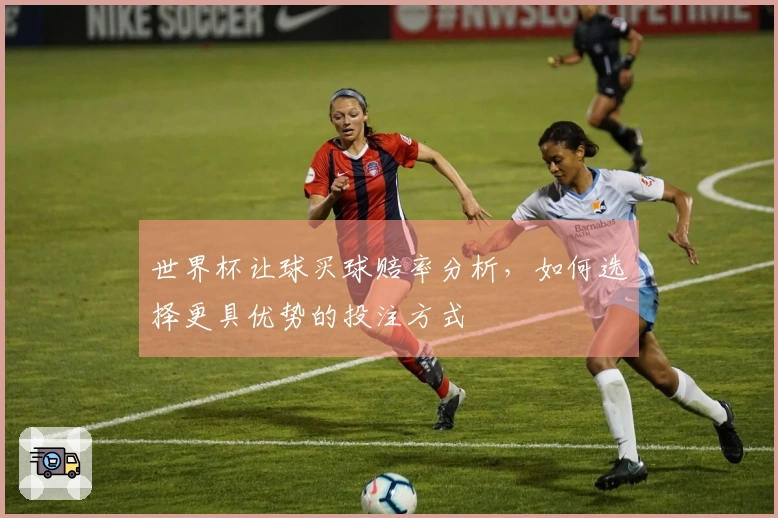 世界杯让球买球赔率分析，如何选择更具优势的投注方式