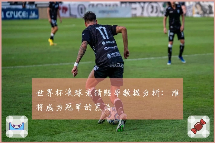 世界杯滚球竞猜赔率数据分析：谁将成为冠军的黑马