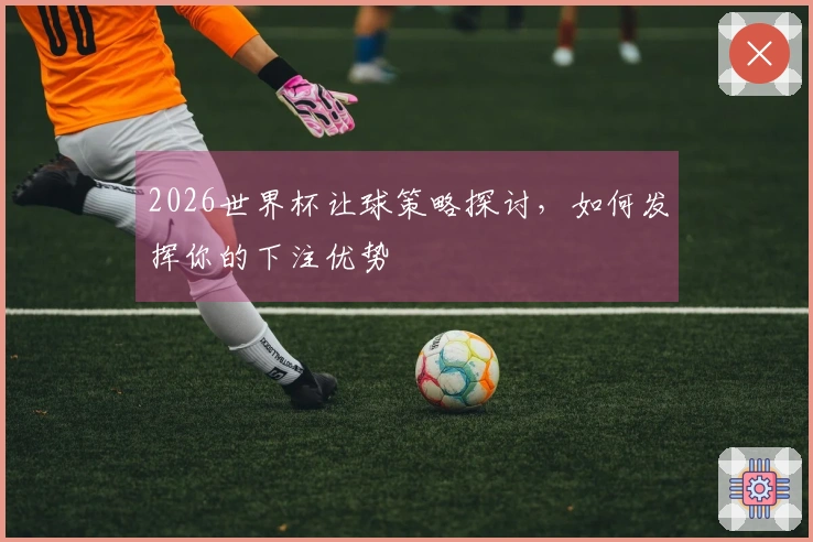 2026世界杯让球策略探讨，如何发挥你的下注优势