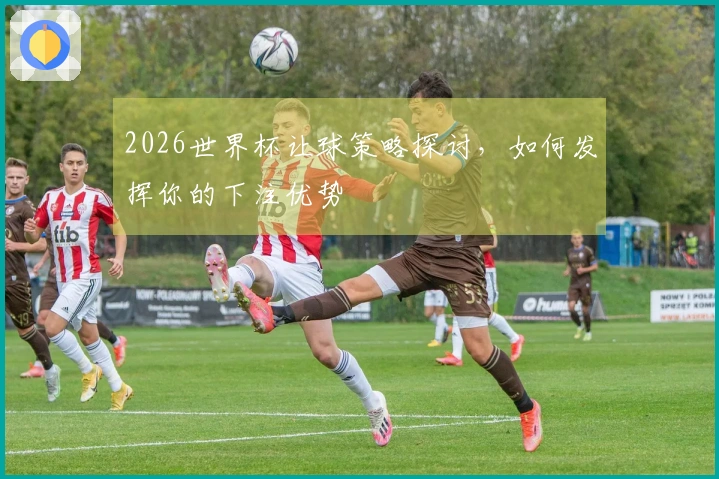 2026世界杯让球策略探讨，如何发挥你的下注优势
