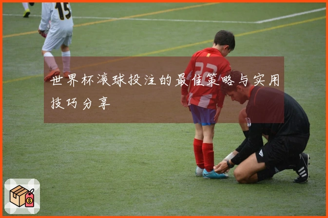 世界杯滚球投注的最佳策略与实用技巧分享