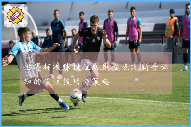 世界杯滚球投注规则盘点：新手必知的投注技巧与策略