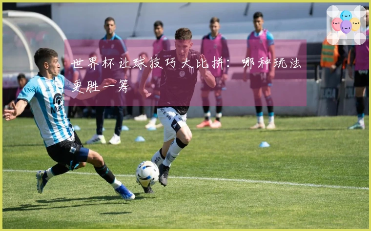 世界杯让球技巧大比拼：哪种玩法更胜一筹